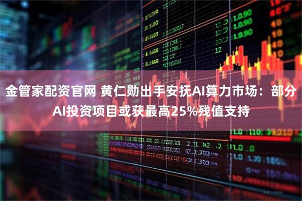 金管家配资官网 黄仁勋出手安抚AI算力市场：部分AI投资项目或获最高25%残值支持