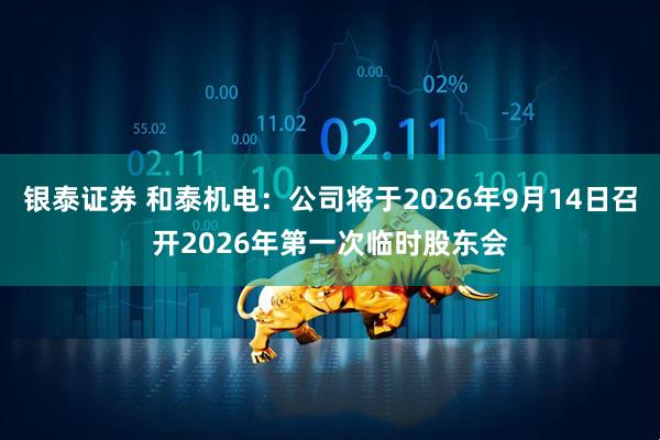 银泰证券 和泰机电：公司将于2026年9月14日召开2026年第一次临时股东会