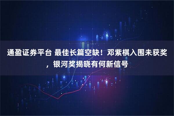 通盈证券平台 最佳长篇空缺！邓紫棋入围未获奖，银河奖揭晓有何新信号