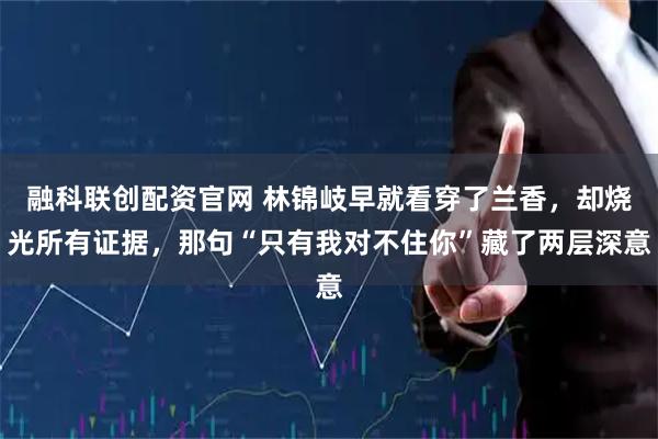 融科联创配资官网 林锦岐早就看穿了兰香，却烧光所有证据，那句“只有我对不住你”藏了两层深意
